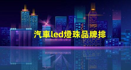 汽車led燈珠品牌排行前十名 led燈珠品牌排行前十名生產(chǎn)廠家
